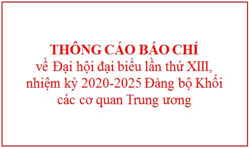 Thông cáo báo chí về Đại hội đại biểu lần thứ XIII, nhiệm kỳ 2020-2025 Đảng bộ Khối các cơ quan Trung ương
